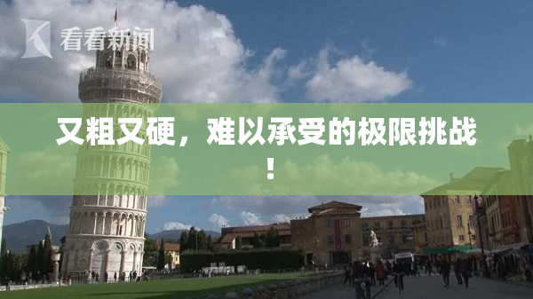 又粗又硬，难以承受的极限挑战！