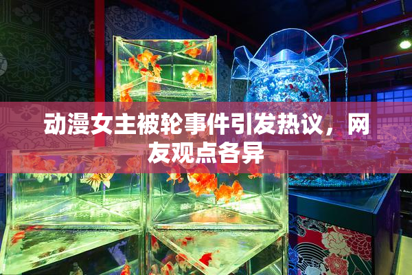动漫女主被轮事件引发热议，网友观点各异