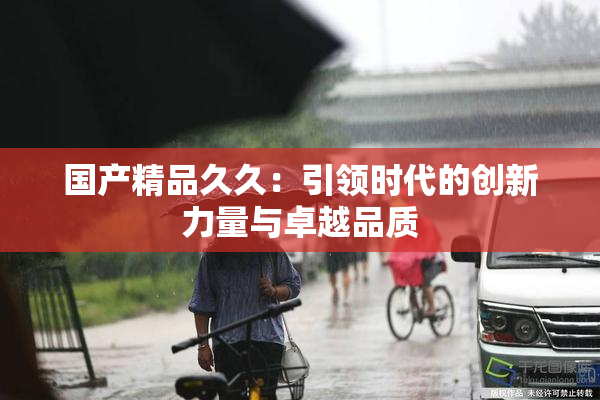 国产精品久久：引领时代的创新力量与卓越品质