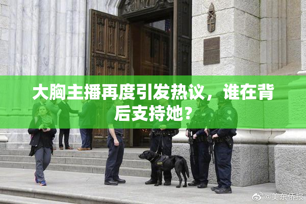 大胸主播再度引发热议，谁在背后支持她？