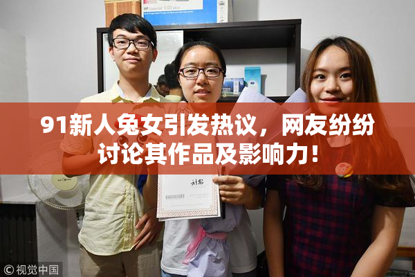 91新人兔女引发热议，网友纷纷讨论其作品及影响力！