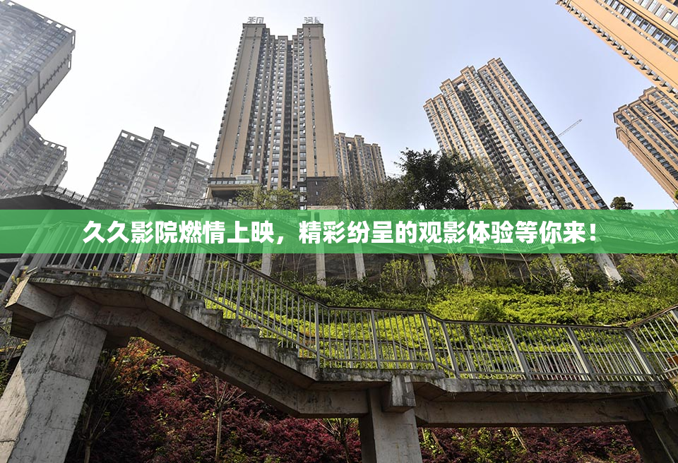 久久影院燃情上映，精彩纷呈的观影体验等你来！