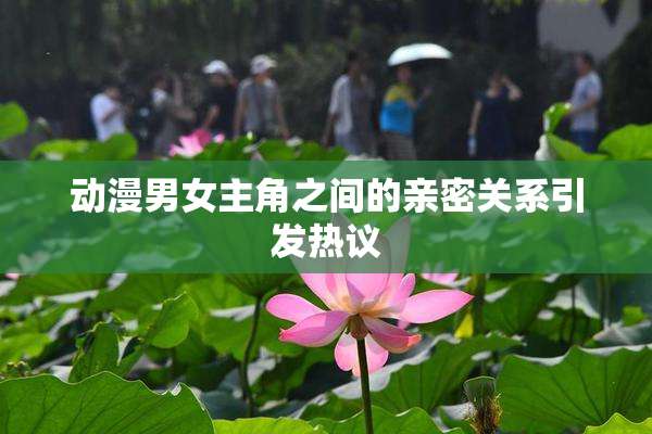 动漫男女主角之间的亲密关系引发热议