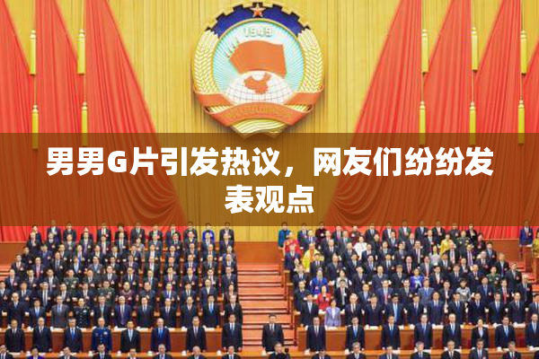 男男G片引发热议，网友们纷纷发表观点