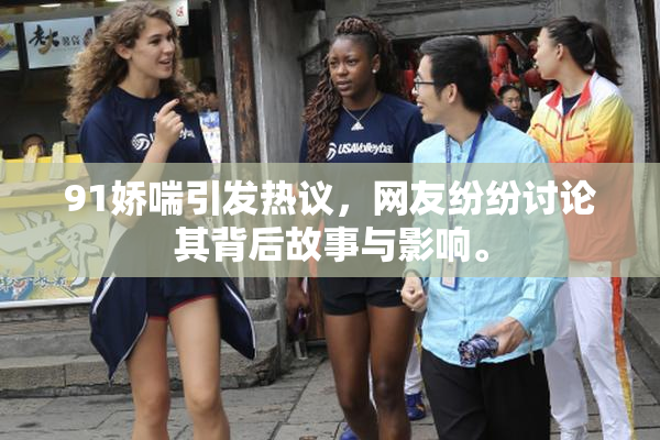91娇喘引发热议，网友纷纷讨论其背后故事与影响。