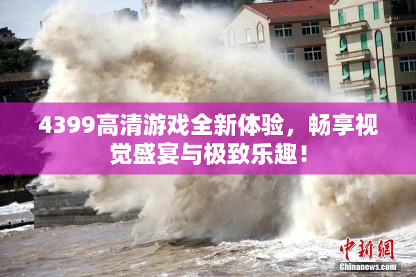 4399高清游戏全新体验，畅享视觉盛宴与极致乐趣！