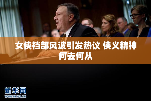 女侠裆部风波引发热议 侠义精神何去何从