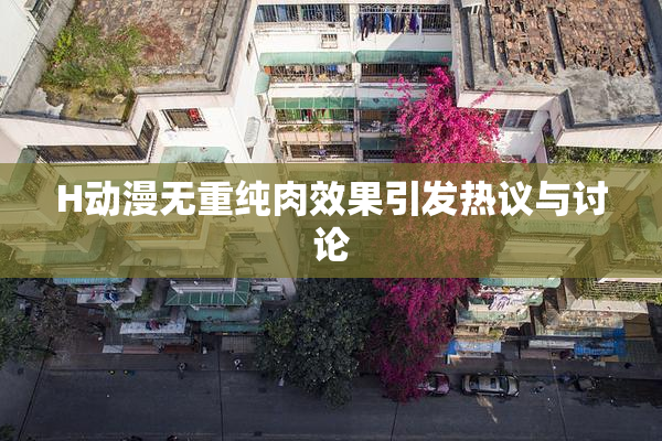 H动漫无重纯肉效果引发热议与讨论