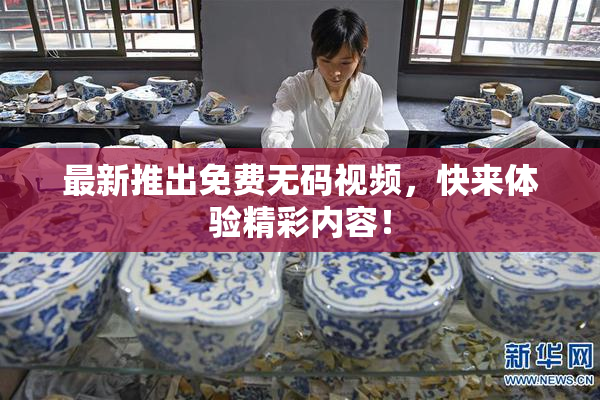 最新推出免费无码视频，快来体验精彩内容！
