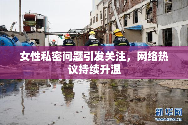 女性私密问题引发关注，网络热议持续升温