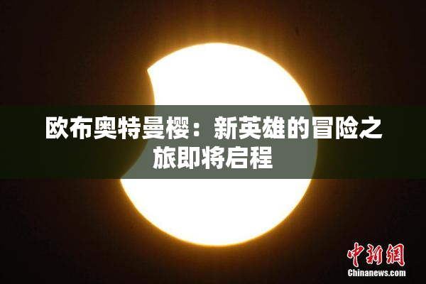欧布奥特曼樱：新英雄的冒险之旅即将启程
