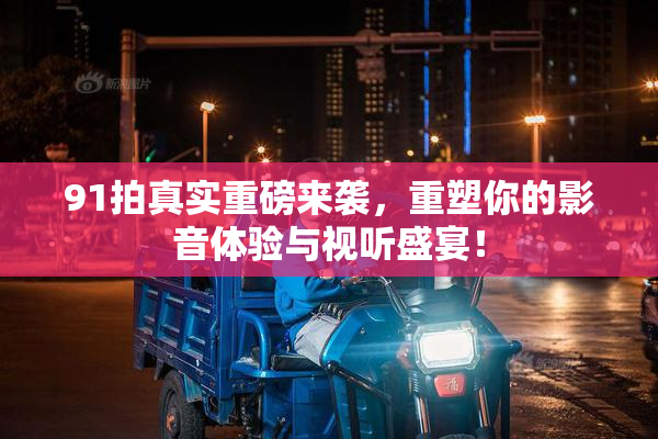 91拍真实重磅来袭，重塑你的影音体验与视听盛宴！