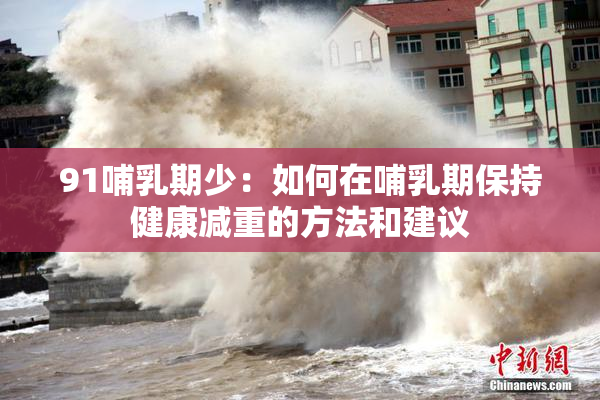 91哺乳期少：如何在哺乳期保持健康减重的方法和建议