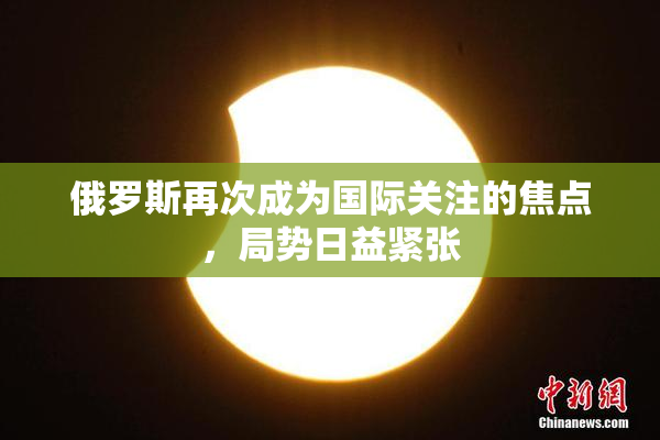 俄罗斯再次成为国际关注的焦点，局势日益紧张