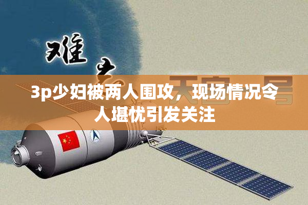 3p少妇被两人围攻，现场情况令人堪忧引发关注