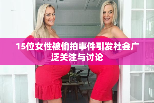 15位女性被偷拍事件引发社会广泛关注与讨论