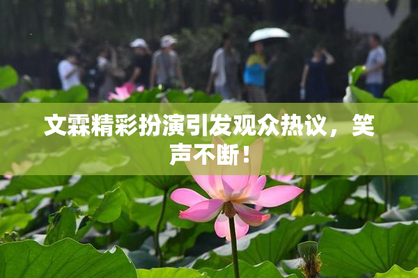 文霖精彩扮演引发观众热议，笑声不断！