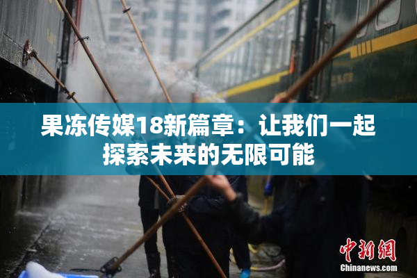 果冻传媒18新篇章：让我们一起探索未来的无限可能