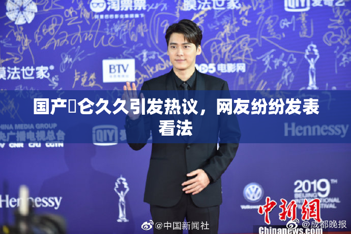 国产婬仑久久引发热议，网友纷纷发表看法