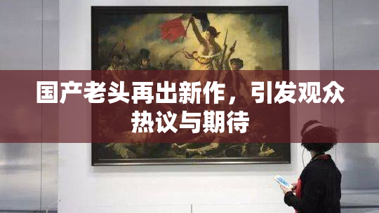 国产老头再出新作，引发观众热议与期待