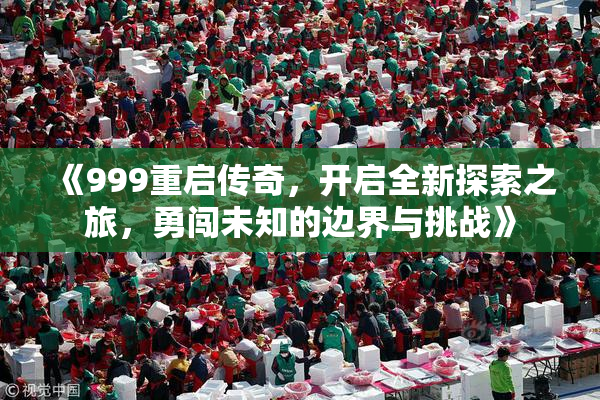 《999重启传奇，开启全新探索之旅，勇闯未知的边界与挑战》