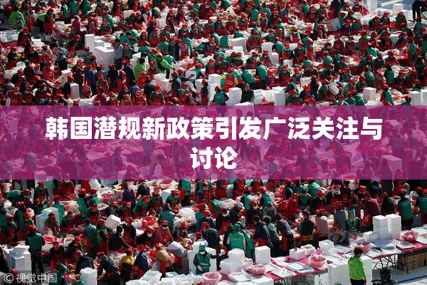 韩国潜规新政策引发广泛关注与讨论