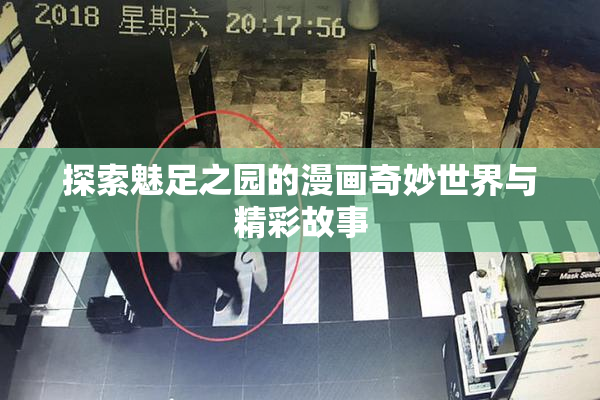 探索魅足之园的漫画奇妙世界与精彩故事