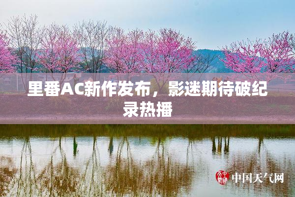 里番AC新作发布，影迷期待破纪录热播
