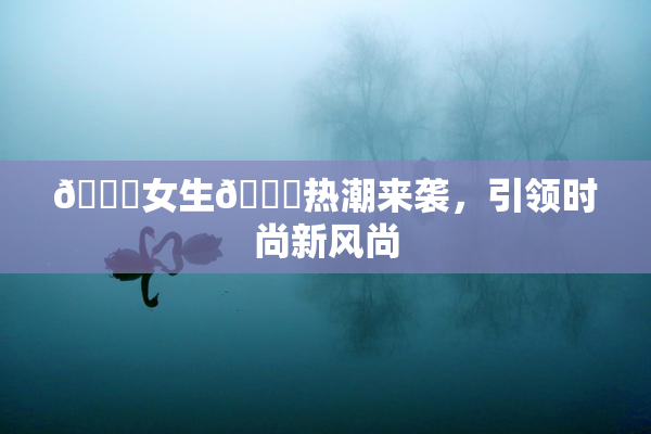 🔞女生🍆热潮来袭，引领时尚新风尚