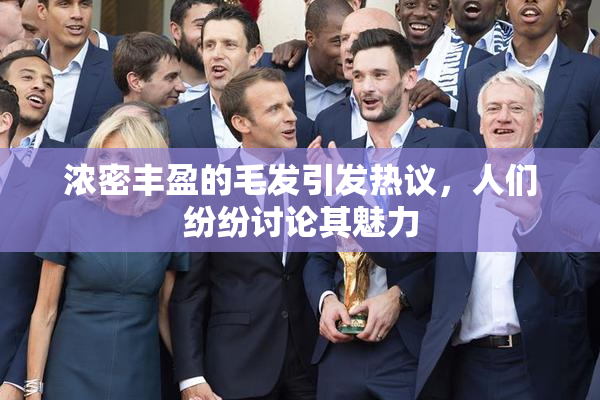 浓密丰盈的毛发引发热议，人们纷纷讨论其魅力