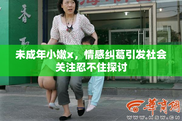 未成年小嫩x，情感纠葛引发社会关注忍不住探讨