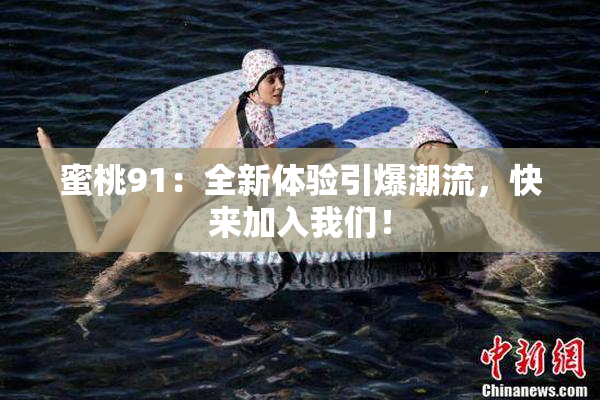 蜜桃91：全新体验引爆潮流，快来加入我们！