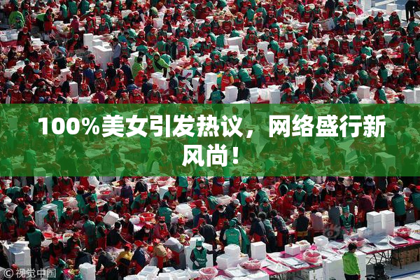 100%美女引发热议，网络盛行新风尚！