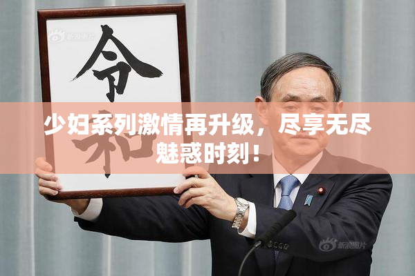 少妇系列激情再升级，尽享无尽魅惑时刻！