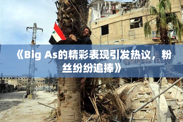 《Big As的精彩表现引发热议，粉丝纷纷追捧》