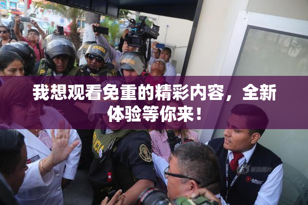 我想观看免重的精彩内容，全新体验等你来！