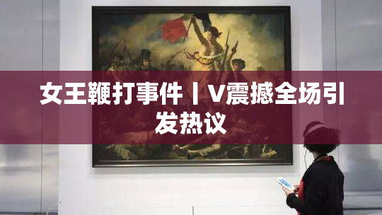 女王鞭打事件丨V震撼全场引发热议