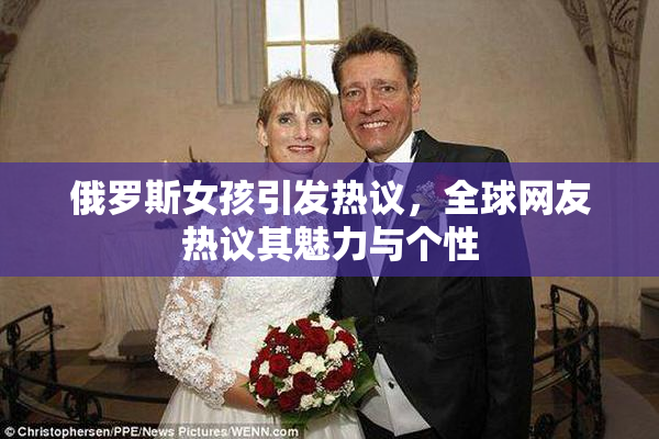 俄罗斯女孩引发热议，全球网友热议其魅力与个性
