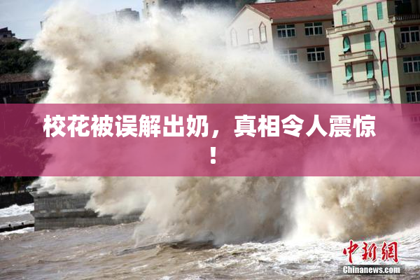 校花被误解出奶，真相令人震惊！