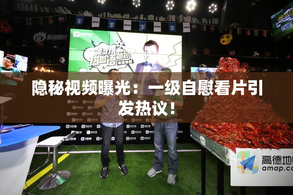 隐秘视频曝光：一级自慰看片引发热议！