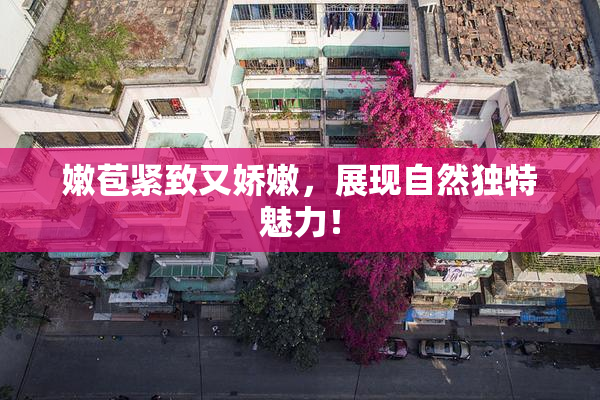 嫩苞紧致又娇嫩，展现自然独特魅力！