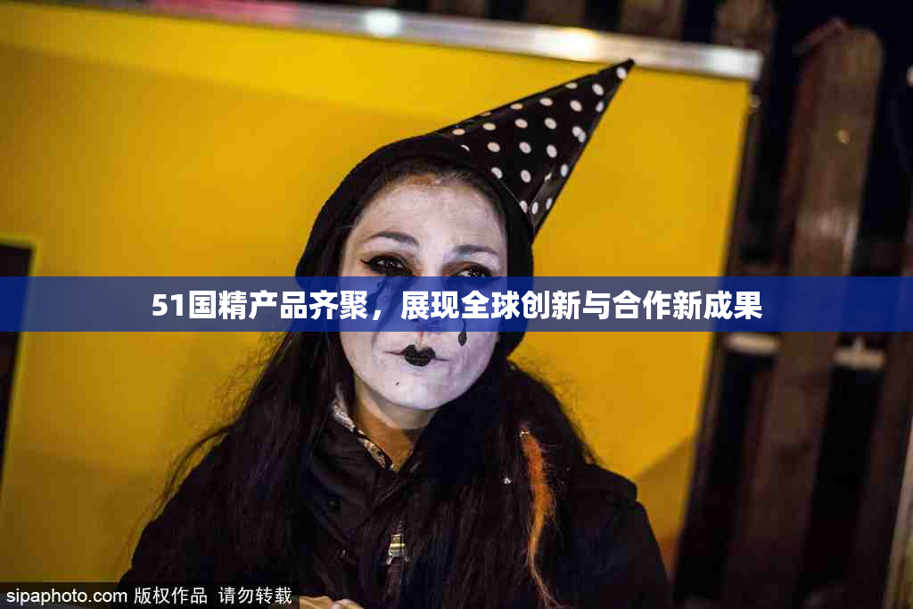 51国精产品齐聚，展现全球创新与合作新成果