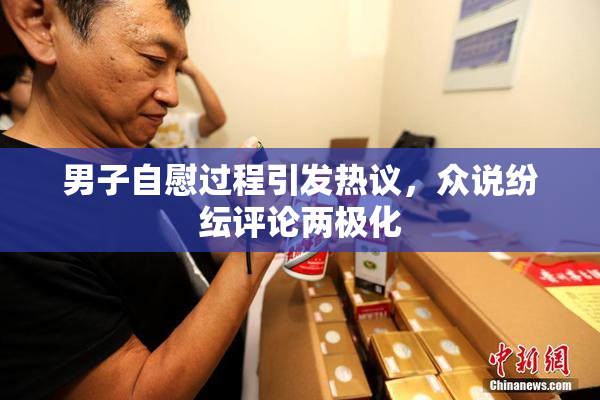男子自慰过程引发热议，众说纷纭评论两极化