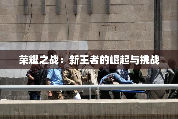 荣耀之战：新王者的崛起与挑战