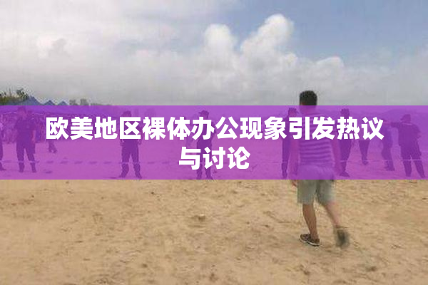 欧美地区裸体办公现象引发热议与讨论