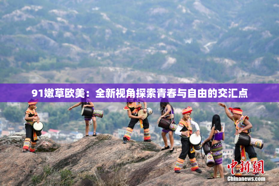 91嫩草欧美：全新视角探索青春与自由的交汇点