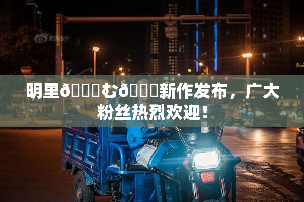 明里😚む🍍新作发布，广大粉丝热烈欢迎！