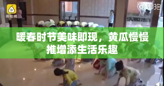暖春时节美味即现，黄瓜慢慢推增添生活乐趣