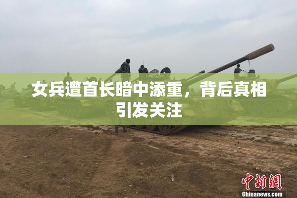 女兵遭首长暗中添重，背后真相引发关注