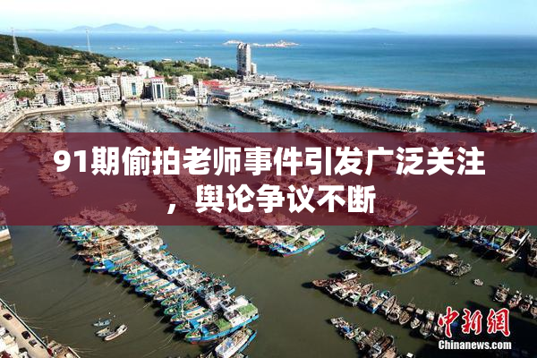 91期偷拍老师事件引发广泛关注，舆论争议不断